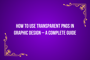 How to Use Transparent PNGs in Graphic Design – A Complete Guide